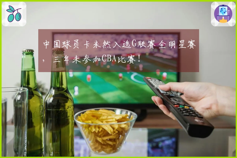 中国球员卡米然入选G联赛全明星赛，三年未参加CBA比赛！