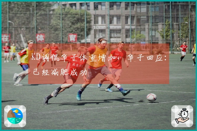 KD调侃华子体重增加，华子回应：已经减肥成功