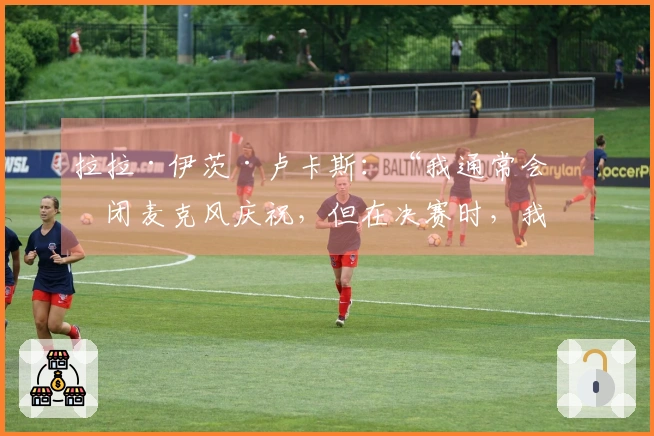 拉拉·伊茨·卢卡斯：“我通常会关闭麦克风庆祝，但在决赛时，我则全力以赴呐喊”