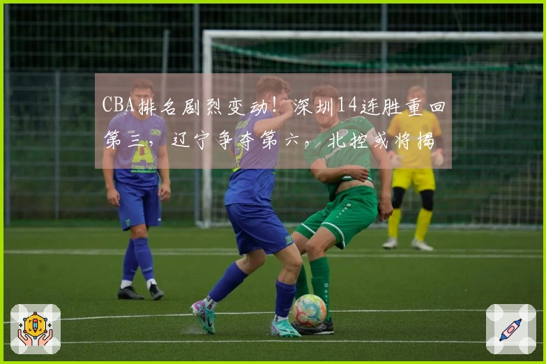 CBA排名剧烈变动！深圳14连胜重回第三，辽宁争夺第六，北控或将揭晓结果