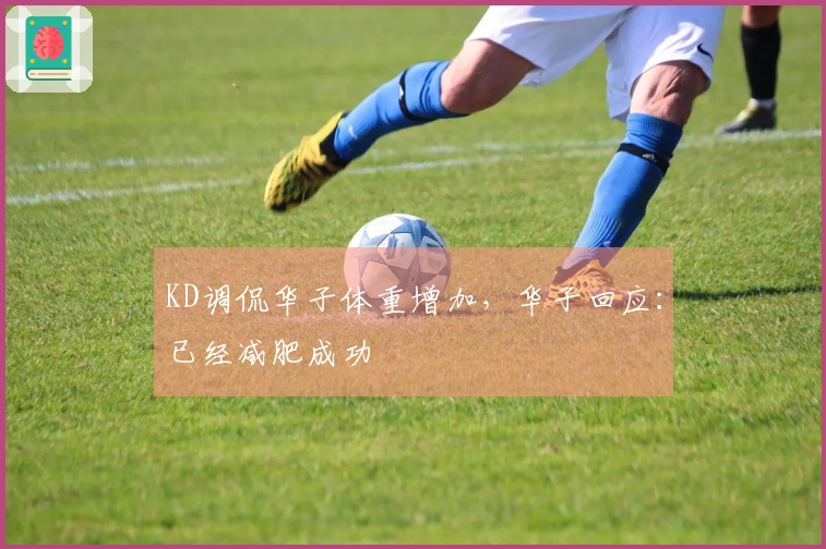 KD调侃华子体重增加，华子回应：已经减肥成功