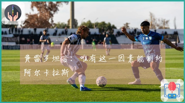费雷罗坦言：唯有这一因素能制约阿尔卡拉斯