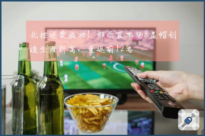 北控逆袭成功！邹雨宸单场8盖帽创造生涯新高，重返前12名