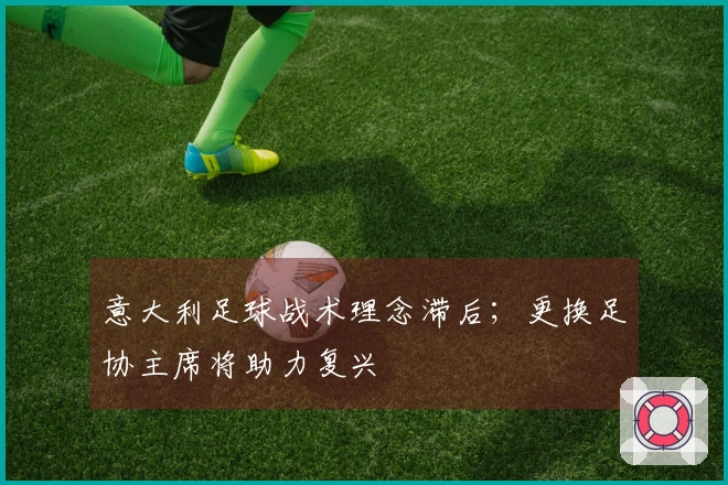 意大利足球战术理念滞后；更换足协主席将助力复兴