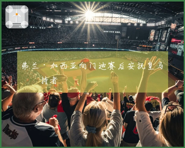 弗兰·加西亚向门迪赛后安抚皇马支持者