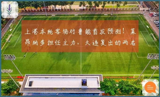 上港本轮客场对鲁能首发预测！莱昂纳多担任主力，久违复出的两名强援