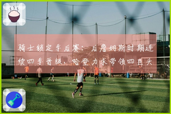骑士锁定季后赛：后詹姆斯时期连续四季晋级，哈登力求带领四巨头争冠
