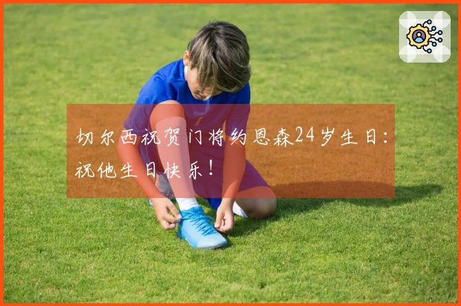 切尔西祝贺门将约恩森24岁生日：祝他生日快乐！