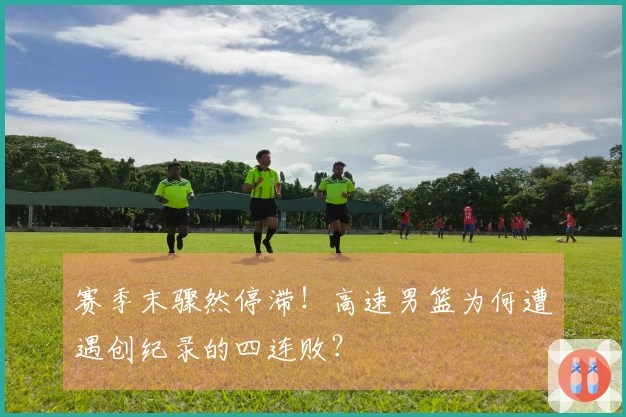 赛季末骤然停滞！高速男篮为何遭遇创纪录的四连败？