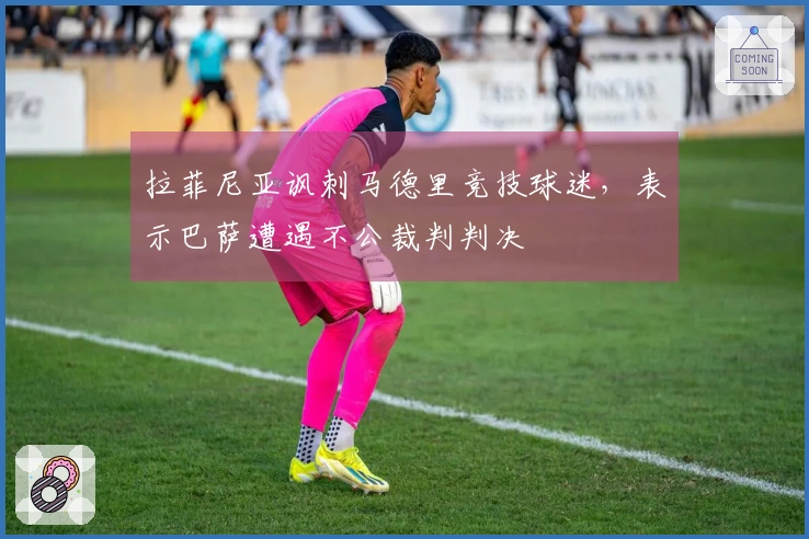 拉菲尼亚讽刺马德里竞技球迷，表示巴萨遭遇不公裁判判决