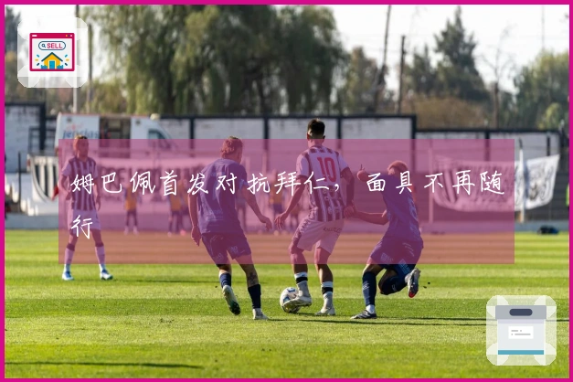 姆巴佩首发对抗拜仁，面具不再随行
