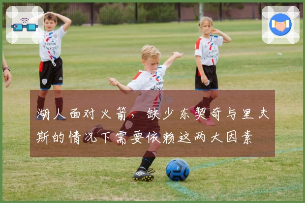 湖人面对火箭，缺少东契奇与里夫斯的情况下需要依赖这两大因素
