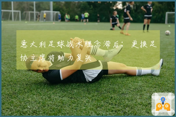 意大利足球战术理念滞后；更换足协主席将助力复兴