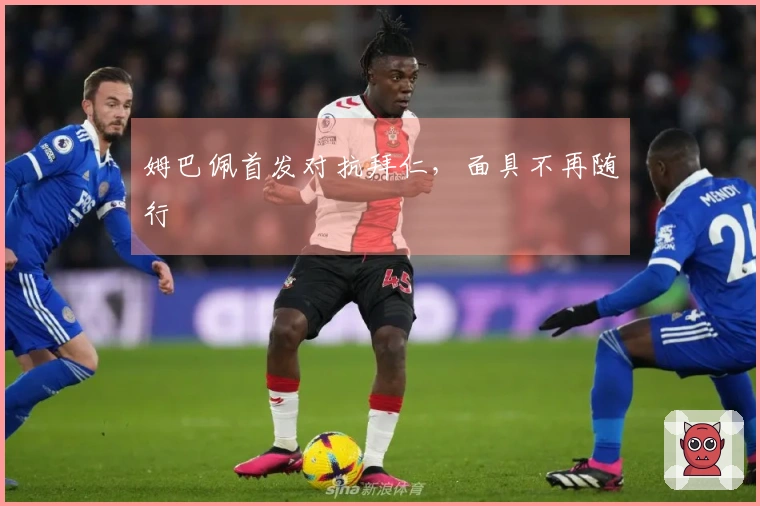 姆巴佩首发对抗拜仁，面具不再随行